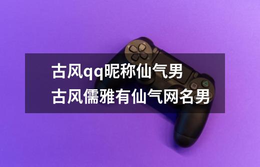 古风qq昵称仙气男 古风儒雅有仙气网名男-第1张-游戏信息-龙启网