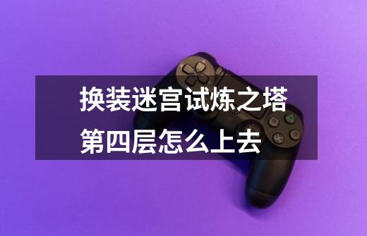 换装迷宫试炼之塔第四层怎么上去-第1张-游戏信息-龙启网