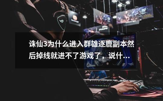 诛仙3为什么进入群雄逐鹿副本然后掉线就进不了游戏了，说什么与服务器连接失败，开始网络信号很好啊！-第1张-游戏信息-龙启网