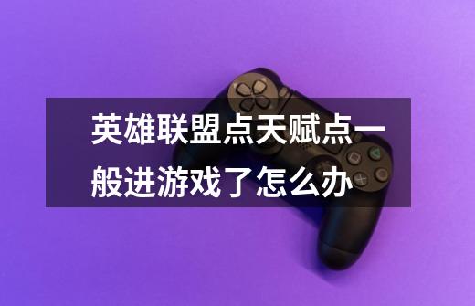 英雄联盟点天赋点一般进游戏了怎么办-第1张-游戏信息-龙启网