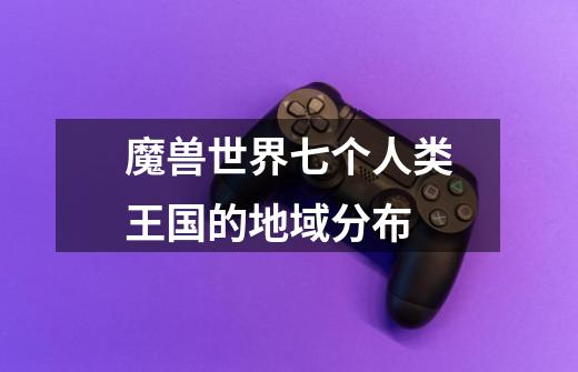 魔兽世界七个人类王国的地域分布-第1张-游戏信息-龙启网