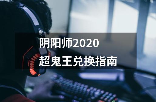 阴阳师2020超鬼王兑换指南-第1张-游戏信息-龙启网