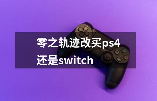 零之轨迹改买ps4还是switch-第1张-游戏信息-龙启网