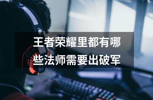 王者荣耀里都有哪些法师需要出破军-第1张-游戏信息-龙启网