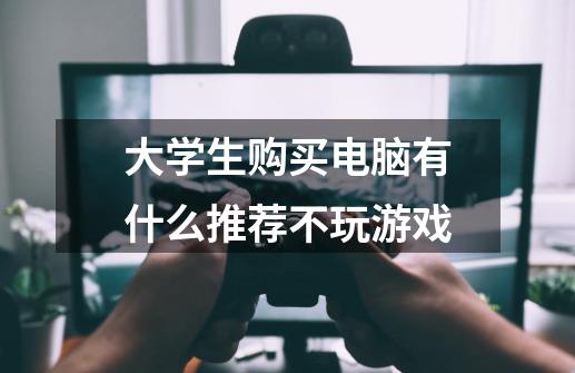 大学生购买电脑有什么推荐不玩游戏-第1张-游戏信息-龙启网