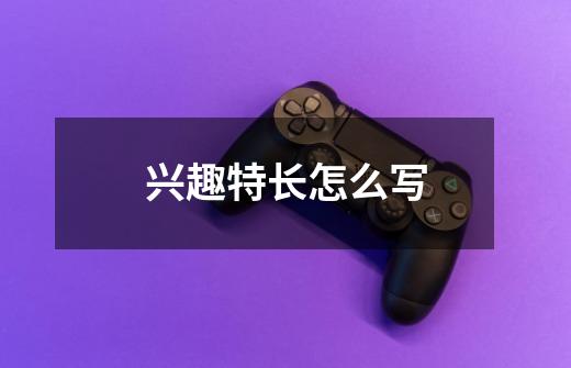 兴趣特长怎么写-第1张-游戏信息-龙启网