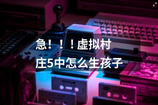 急!!! 虚拟村庄5中怎么生孩子-第1张-游戏信息-龙启网