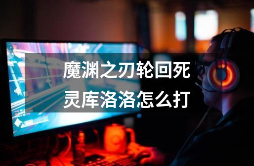 魔渊之刃轮回死灵库洛洛怎么打-第1张-游戏信息-龙启网