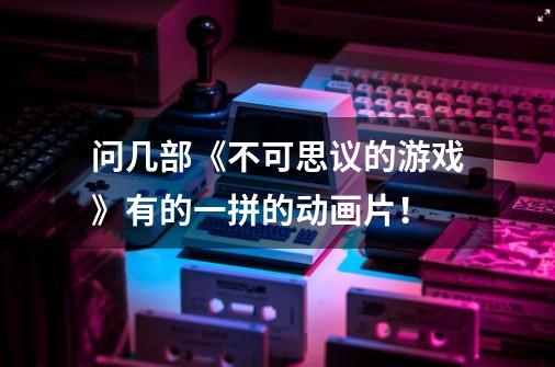 问几部《不可思议的游戏》有的一拼的动画片！-第1张-游戏信息-龙启网