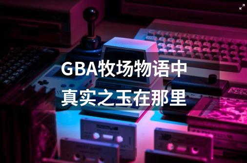 GBA牧场物语中真实之玉在那里-第1张-游戏信息-龙启网