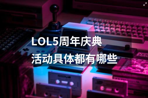 LOL5周年庆典活动具体都有哪些-第1张-游戏信息-龙启网