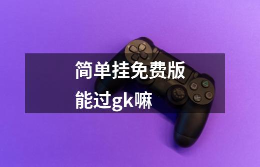 简单挂免费版能过gk嘛-第1张-游戏信息-龙启网