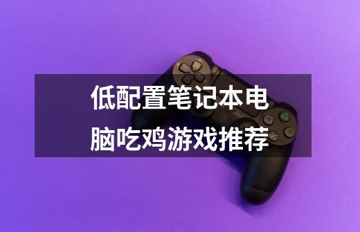 低配置笔记本电脑吃鸡游戏推荐-第1张-游戏信息-龙启网
