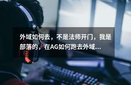 外域如何去,不是法师开门,我是部落的,在AG如何跑去外域,求详细路线。我是肯学习肯问的新星小白,但不-第1张-游戏信息-龙启网