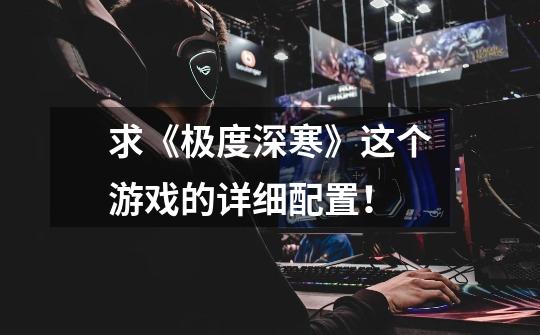 求《极度深寒》这个游戏的详细配置!-第1张-游戏信息-龙启网