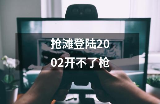 抢滩登陆2002开不了枪-第1张-游戏信息-龙启网