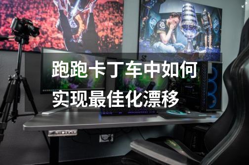 跑跑卡丁车中如何实现最佳化漂移-第1张-游戏信息-龙启网
