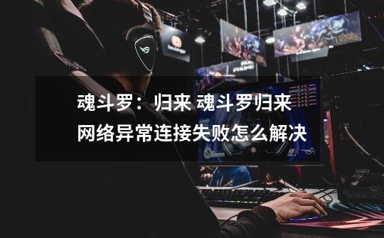 魂斗罗:归来 魂斗罗归来网络异常连接失败怎么解决-第1张-游戏信息-龙启网