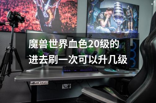 魔兽世界血色20级的进去刷一次可以升几级-第1张-游戏信息-龙启网