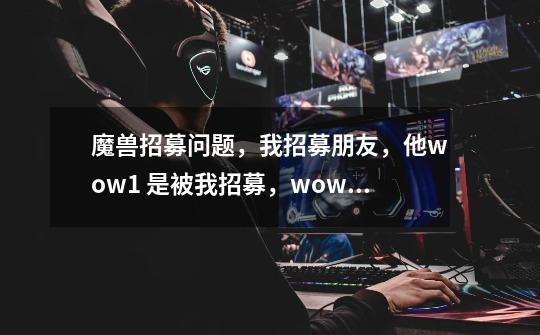 魔兽招募问题,我招募朋友,他wow1 是被我招募,wow1 这个账号三个月内消耗八千分钟我就能得坐骑-第1张-游戏信息-龙启网