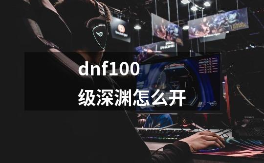 dnf100级深渊怎么开-第1张-游戏信息-龙启网