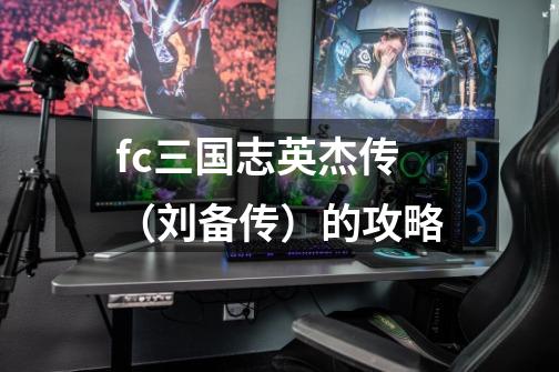 fc三国志英杰传(刘备传)的攻略-第1张-游戏信息-龙启网
