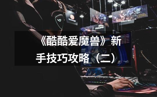 《酷酷爱魔兽》新手技巧攻略(二)-第1张-游戏信息-龙启网