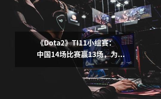 《Dota2》TI11小组赛:中国14场比赛赢13场,为什么这么厉害?_dota2ti5小组赛为什么eg3胜4平0负积13分-第1张-游戏信息-龙启网