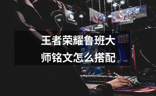 王者荣耀鲁班大师铭文怎么搭配-第1张-游戏信息-龙启网
