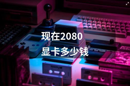 现在2080显卡多少钱-第1张-游戏信息-龙启网