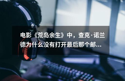 电影《荒岛余生》中，查克·诺兰德为什么没有打开最后那个邮件包裹-第1张-游戏信息-龙启网