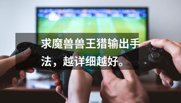 求魔兽兽王猎输出手法,越详细越好。-第1张-游戏信息-龙启网