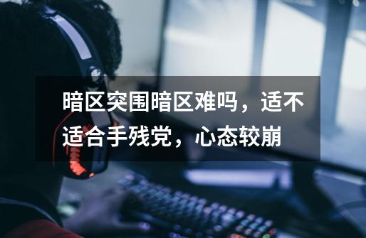 暗区突围暗区难吗,适不适合手残党,心态较崩-第1张-游戏信息-龙启网