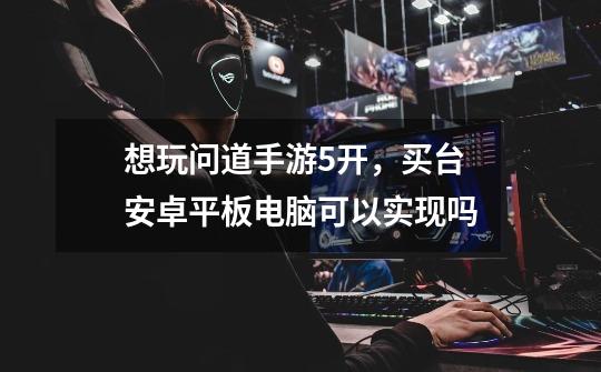 想玩问道手游5开,买台安卓平板电脑可以实现吗-第1张-游戏信息-龙启网