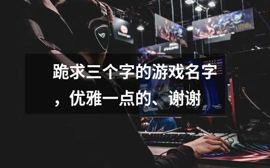 跪求三个字的游戏名字，优雅一点的、谢谢-第1张-游戏信息-龙启网