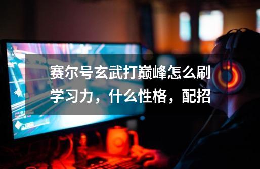 赛尔号玄武打巅峰怎么刷学习力,什么性格,配招-第1张-游戏信息-龙启网