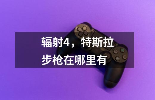 辐射4，特斯拉步枪在哪里有-第1张-游戏信息-龙启网