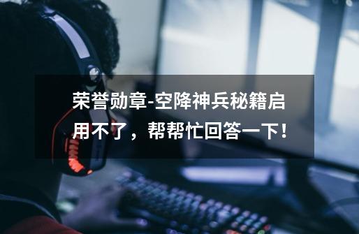 荣誉勋章-空降神兵秘籍启用不了,帮帮忙回答一下!-第1张-游戏信息-龙启网