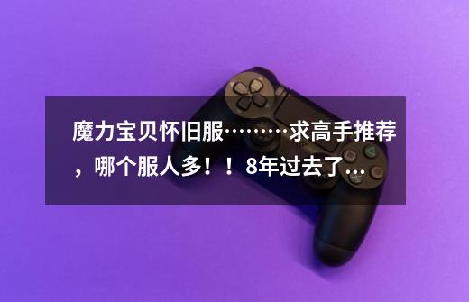 魔力宝贝怀旧服………求高手推荐，哪个服人多！！8年过去了，还是放不下魔力！-第1张-游戏信息-龙启网