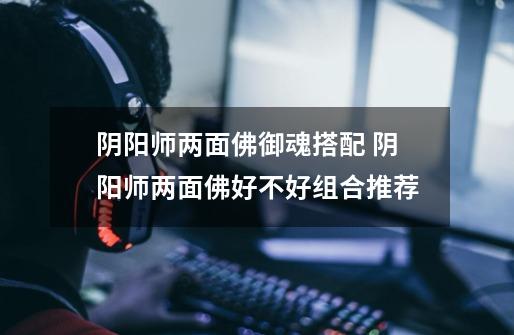 阴阳师两面佛御魂搭配 阴阳师两面佛好不好组合推荐-第1张-游戏信息-龙启网