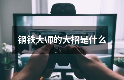钢铁大师的大招是什么-第1张-游戏信息-龙启网