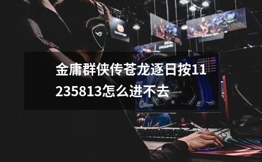 金庸群侠传苍龙逐日按11235813怎么进不去-第1张-游戏信息-龙启网