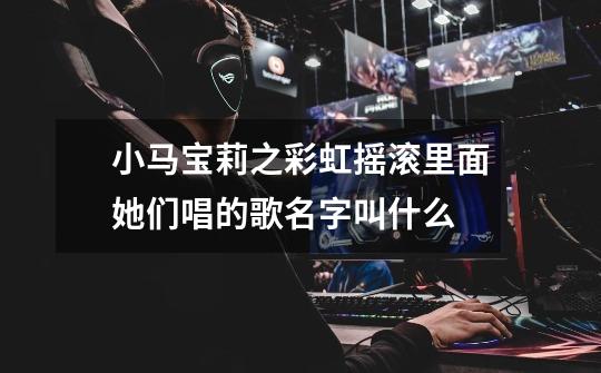 小马宝莉之彩虹摇滚里面她们唱的歌名字叫什么-第1张-游戏信息-龙启网