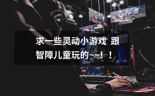 求一些灵动小游戏 跟智障儿童玩的~~!!-第1张-游戏信息-龙启网