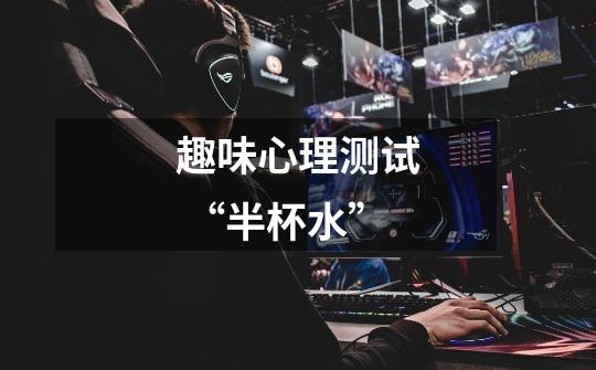 趣味心理测试 “半杯水”-第1张-游戏信息-龙启网