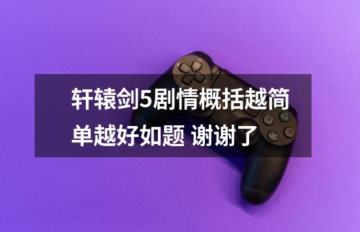 轩辕剑5剧情概括越简单越好如题 谢谢了-第1张-游戏信息-龙启网