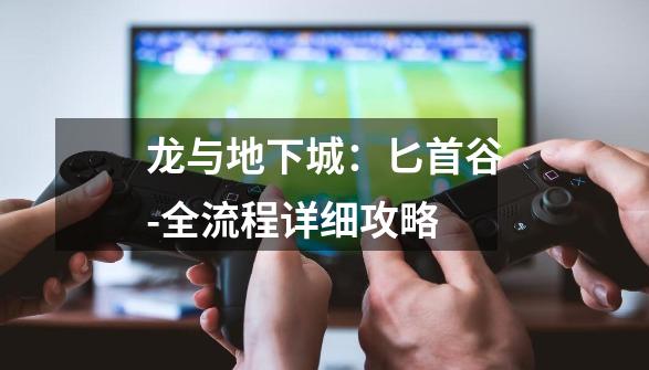 龙与地下城:匕首谷-全流程详细攻略-第1张-游戏信息-龙启网