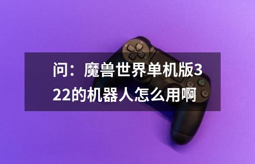 问:魔兽世界单机版3.22的机器人怎么用啊-第1张-游戏信息-龙启网