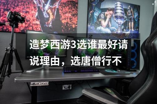 造梦西游3选谁最好请说理由,选唐僧行不-第1张-游戏信息-龙启网