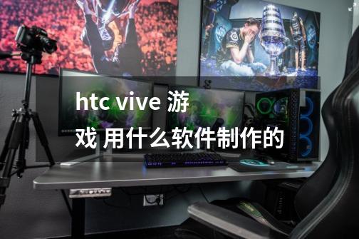 htc vive 游戏 用什么软件制作的-第1张-游戏信息-龙启网